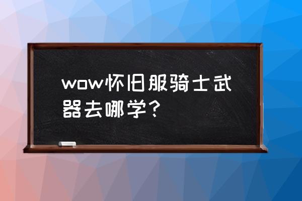 魔兽世界怀旧服哪里学双手剑 wow怀旧服骑士武器去哪学？