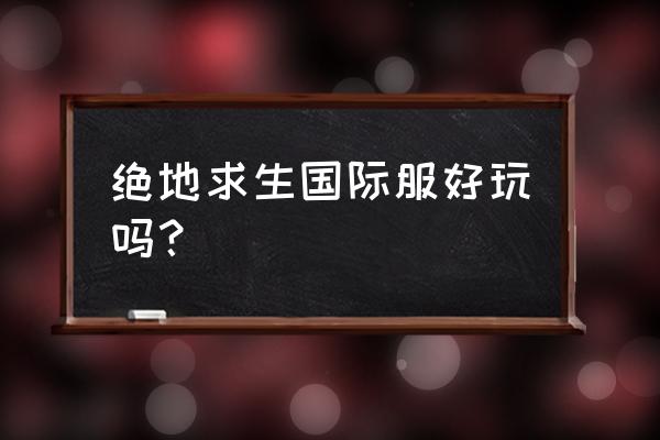 绝地求生手游怎么样 绝地求生国际服好玩吗？