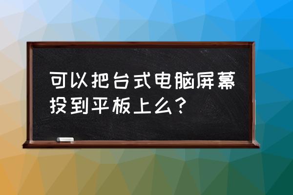 怎么把电脑屏幕镜像到平板上面 可以把台式电脑屏幕投到平板上么？