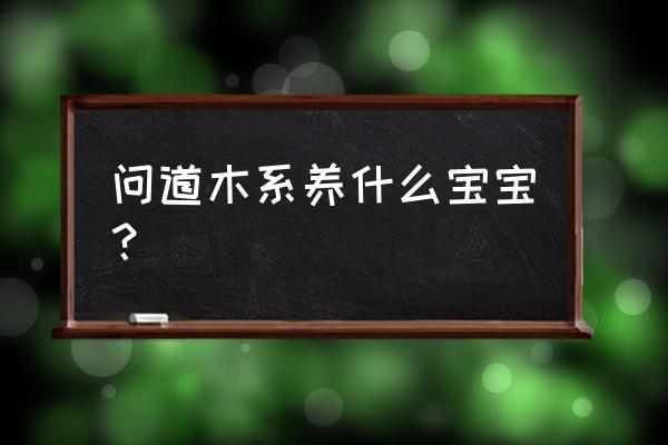 问道手游力木带什么宠物 问道木系养什么宝宝？