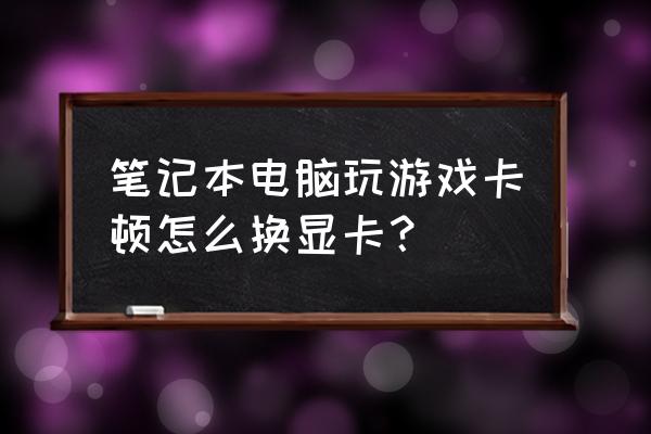 笔记本电脑显卡如何更换 笔记本电脑玩游戏卡顿怎么换显卡？