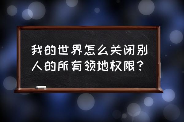 我的世界神奇宝贝如何取消圈地 我的世界怎么关闭别人的所有领地权限？