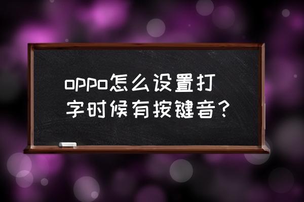 手机输入法声怎么更换按键声 oppo怎么设置打字时候有按键音？