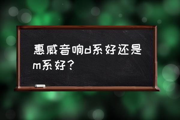 听音乐用什么系列惠威音箱 惠威音响d系好还是m系好？