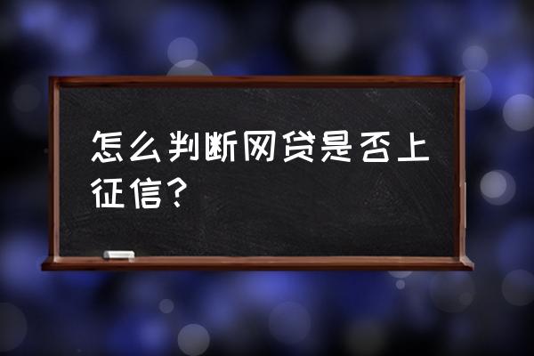 怎么查网贷上不上征信呢 怎么判断网贷是否上征信？