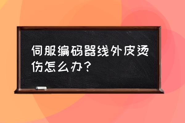 编码器电缆线为什么要割破皮 伺服编码器线外皮烫伤怎么办？