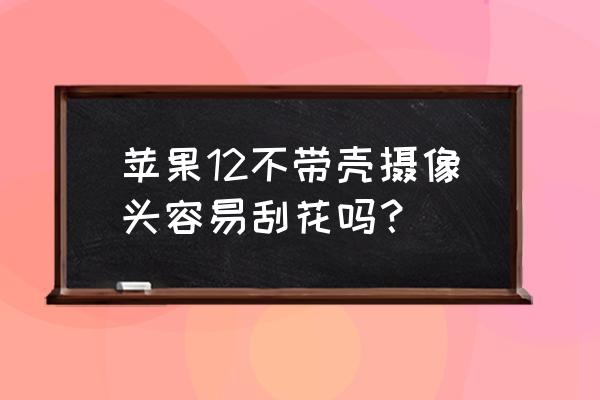 手机不带套镜头磨损吗 苹果12不带壳摄像头容易刮花吗？