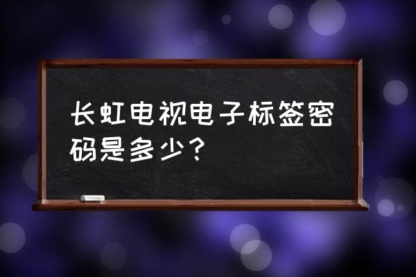 长虹电视的认证密码是什么 长虹电视电子标签密码是多少？