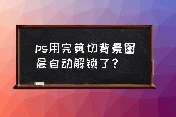 删除裁剪的像素是什么作用 ps用完剪切背景图层自动解锁了？