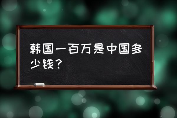 韩币一百万是多少人民币多少 韩国一百万是中国多少钱？