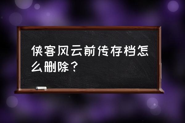 侠客风云传手游怎么删存档 侠客风云前传存档怎么删除？