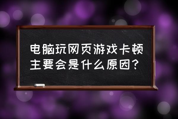 网页游戏运行速度慢是什么原因 电脑玩网页游戏卡顿主要会是什么原因？