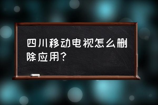 如何删除移动电视电竞 四川移动电视怎么删除应用？