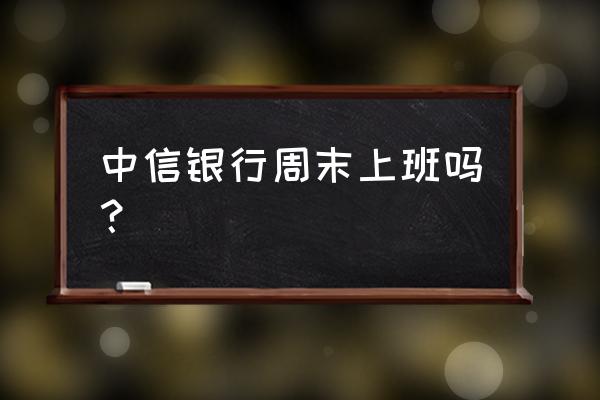 塘厦中信银行星期天上班吗 中信银行周末上班吗？