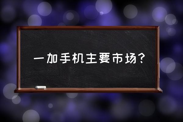 哪些国家有卖一加手机游戏 一加手机主要市场？