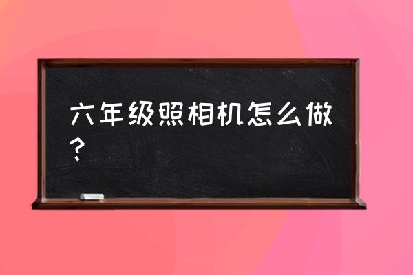 手工照相机的盒子怎么做 六年级照相机怎么做？