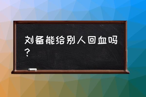 三国杀刘备仁德技能能回几次血 刘备能给别人回血吗？