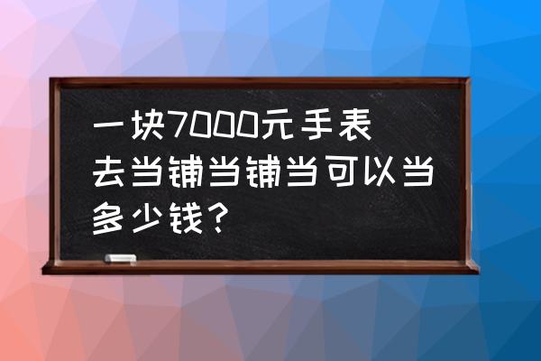 百达翡丽手表典当价格能达到几折 一块7000元手表去当铺当铺当可以当多少钱？