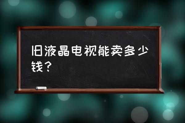 液晶电视卖能卖多少钱一台 旧液晶电视能卖多少钱？