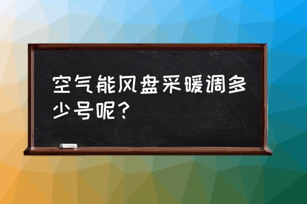 空气能外机盘管温度有多少钱 空气能风盘采暖调多少号呢？