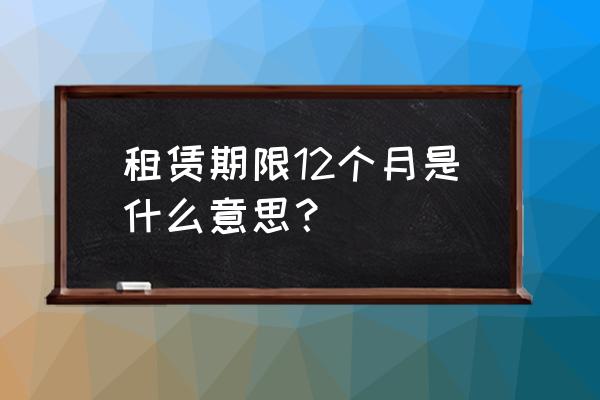 租赁期是指什么时间段 租赁期限12个月是什么意思？