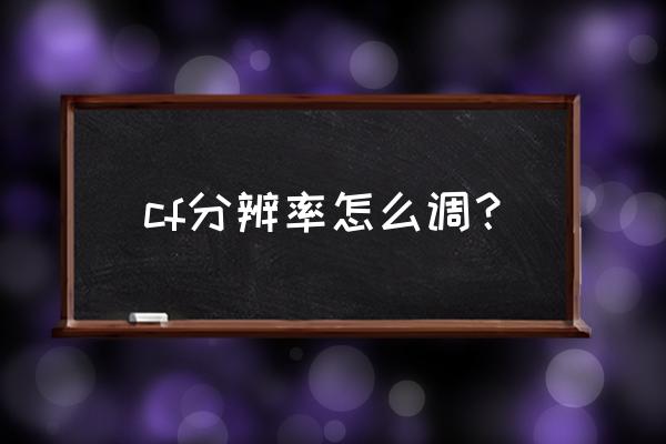 cf屏幕分辨率怎么改阿 cf分辨率怎么调？