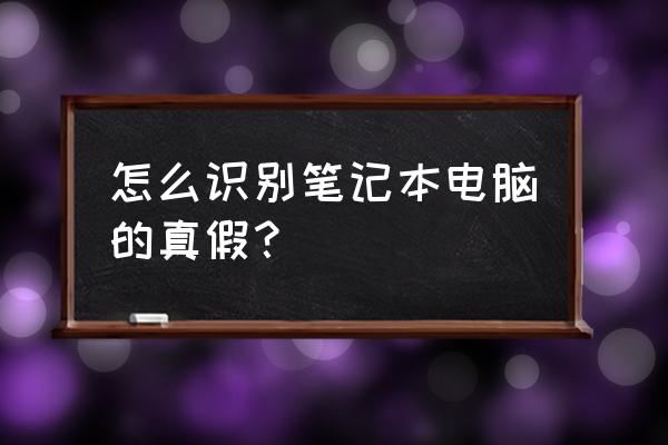 笔记本电脑怎么便真假 怎么识别笔记本电脑的真假？