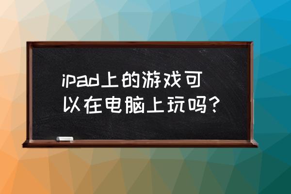 苹果电脑能不能玩ipad游戏 ipad上的游戏可以在电脑上玩吗？