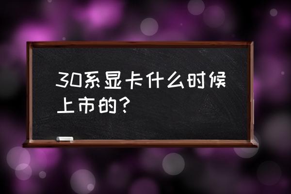 30系显卡什么时候出来 30系显卡什么时候上市的？