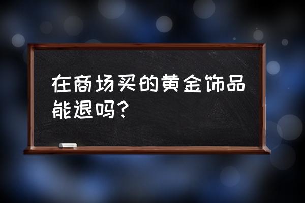 黄金挂件可以退货吗 在商场买的黄金饰品能退吗？