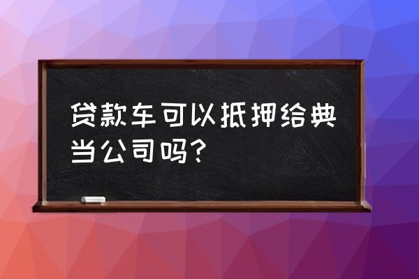 典当行如何处理按揭车 贷款车可以抵押给典当公司吗？