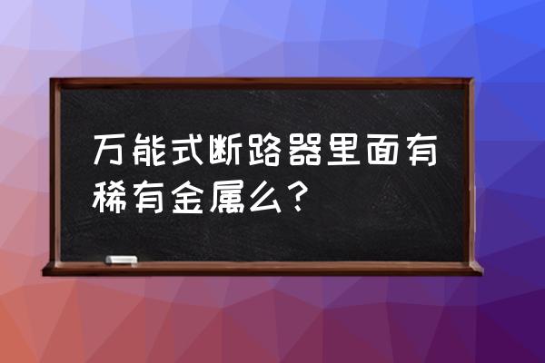 断路器外壳用的什么材料 万能式断路器里面有稀有金属么？