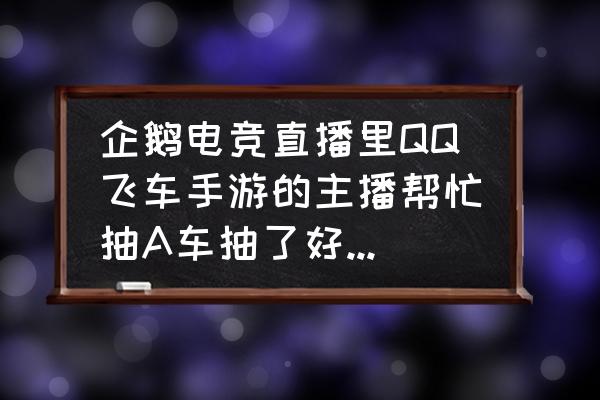 企鹅电竞怎么取消抽奖 企鹅电竞直播里QQ飞车手游的主播帮忙抽A车抽了好多人了，主播有这么多钱吗?不会穷爆了吧？