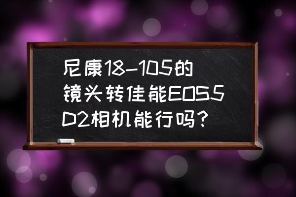 尼康镜头可以转换给佳能吗 尼康18-105的镜头转佳能EOS5D2相机能行吗？