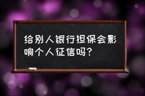 银行委托贷款会上征信吗 给别人银行担保会影响个人征信吗？