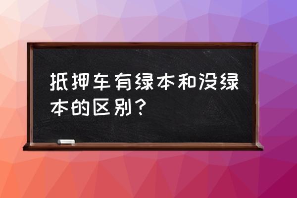 抵押汽车是不是要绿本 抵押车有绿本和没绿本的区别？