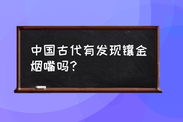 黄金烟嘴怎么使用 中国古代有发现镶金烟嘴吗？