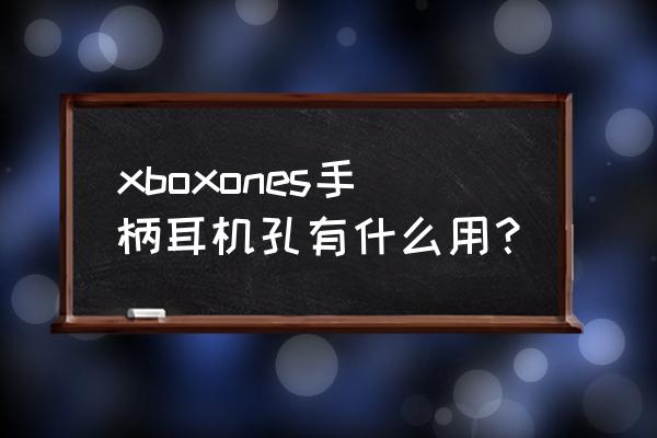 xbox手柄的耳机孔怎么用 xboxones手柄耳机孔有什么用？