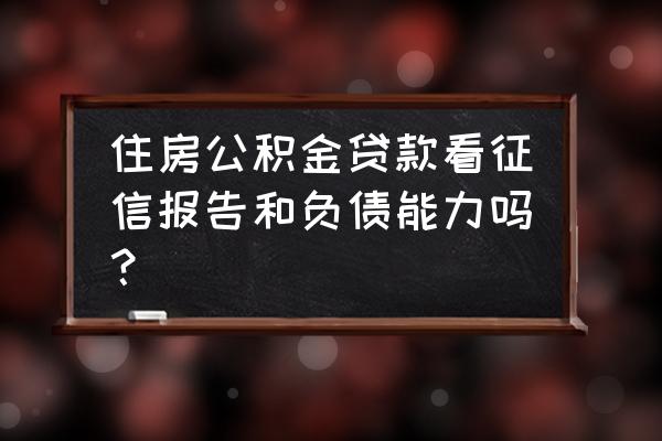 公积金信用贷款看负债吗 住房公积金贷款看征信报告和负债能力吗？