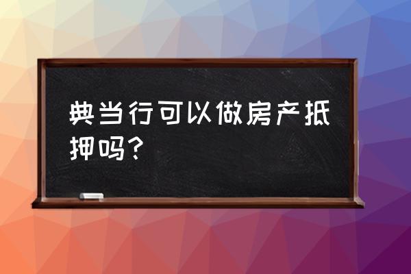 孝感有可以抵押房产的当铺吗 典当行可以做房产抵押吗？