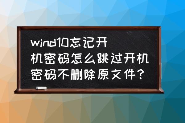 win10怎么绕过密码进系统 wind10忘记开机密码怎么跳过开机密码不删除原文件？