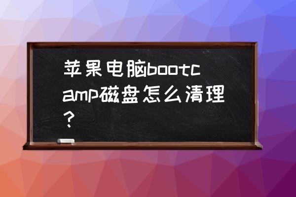 苹果电脑怎么清除磁盘空间 苹果电脑bootcamp磁盘怎么清理？