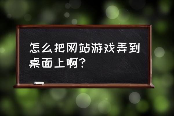 网页游戏怎么桌面 怎么把网站游戏弄到桌面上啊？