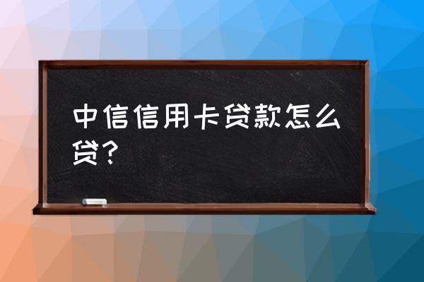 中兴信用卡的贷款是什么 中信信用卡贷款怎么贷？