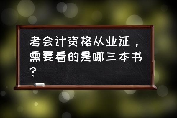 会计资格考试看什么书 考会计资格从业证，需要看的是哪三本书？