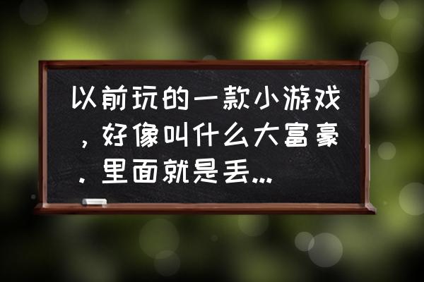 抖音大富豪的游戏叫什么名字 以前玩的一款小游戏，好像叫什么大富豪。里面就是丢骰子，然后在建房子之类，那个大神知道那里有下载的？