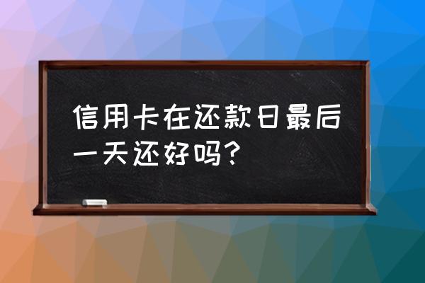 信用卡最后一天还款算逾期吗 信用卡在还款日最后一天还好吗？