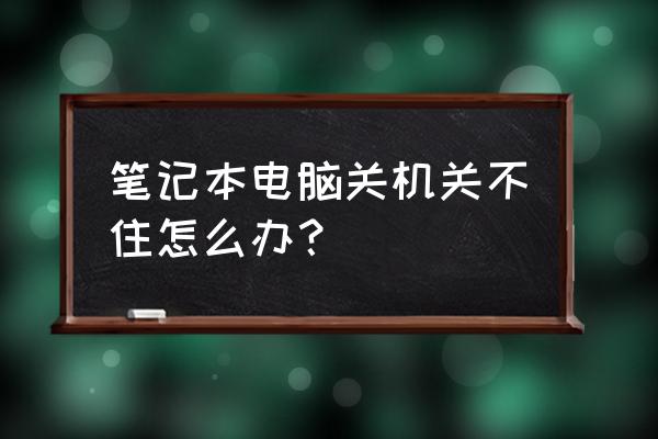 笔记本电脑关机怎么关不了怎么办 笔记本电脑关机关不住怎么办？