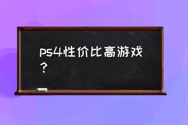 ps4哪些独占游戏值得入手 ps4性价比高游戏？