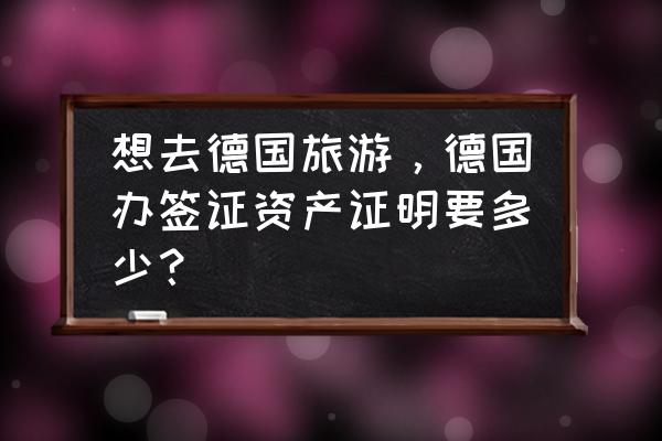 德国签证银行流水要求几个月 想去德国旅游，德国办签证资产证明要多少？